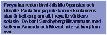 Textruta: Freya har redan blivit Jills lilla gonsten och lillmatte Paula tror jag inte knner konkurrens utan r helt enig om att Freya r vrldens staste. De bor i Sundbyberg tillsammans med katterna Amanda och Mozart, inte s lngt frn oss.
 
