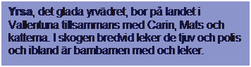 Textruta: Yrsa, det glada yrvdret, bor p landet i Vallentuna tillsammans med Carin, Mats och katterna. I skogen bredvid leker de tjuv och polis och ibland r barnbarnen med och leker. 
 
