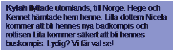 Textruta: Kylah flyttade utomlands, till Norge. Hege och Kennet hmtade hem henne. Lilla dottern Nicela kommer att bli hennes nya badkompis och rottisen Lita kommer skert att bli hennes buskompis. Lydig? Vi fr vl se!
 
